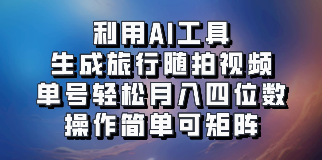 利用AI工具生成旅行随拍视频，单号轻松月入四位数，操作简单可矩阵网赚项目-副业赚钱-互联网创业-资源整合羊师傅网赚