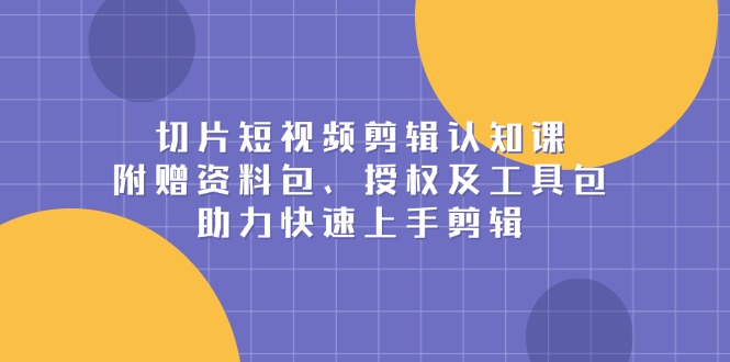 切片短视频剪辑认知课，附赠资料包、授权及工具包，助力快速上手剪辑网赚项目-副业赚钱-互联网创业-资源整合羊师傅网赚