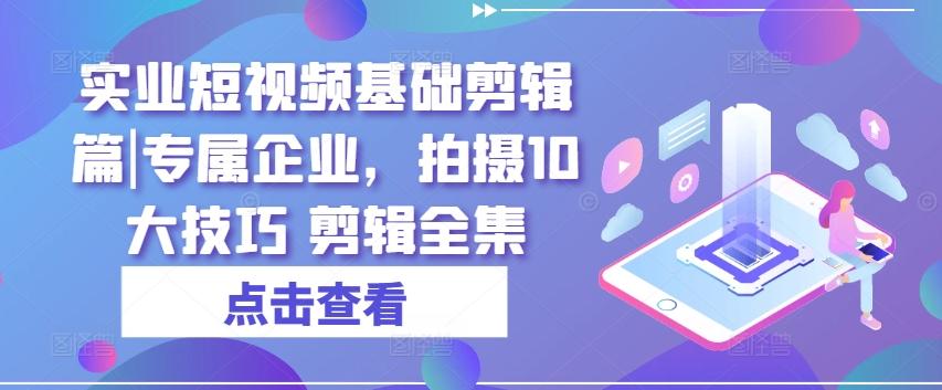 实业短视频基础剪辑篇|专属企业，拍摄10大技巧 剪辑全集网赚项目-副业赚钱-互联网创业-资源整合羊师傅网赚