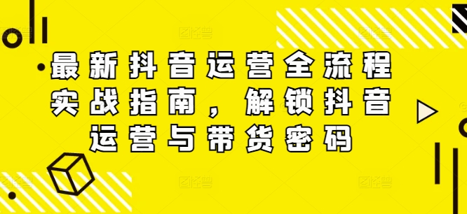 最新抖音运营全流程实战指南，解锁抖音运营与带货密码网赚项目-副业赚钱-互联网创业-资源整合羊师傅网赚