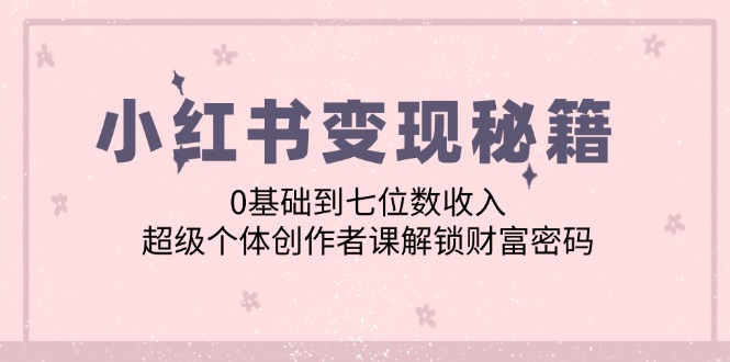 小红书变现秘籍：0基础到七位数收入，超级个体创作者课解锁财富密码网赚项目-副业赚钱-互联网创业-资源整合羊师傅网赚