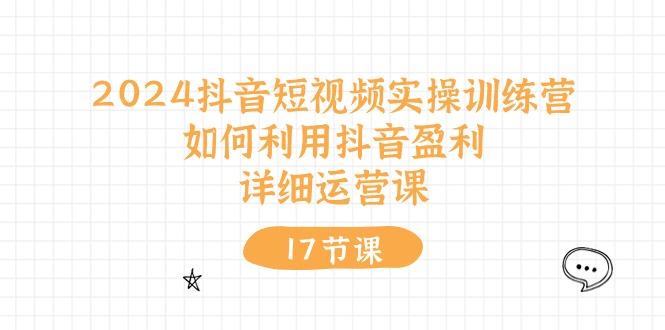 2024抖音短视频实操训练营：如何利用抖音盈利，详细运营课(17节视频课网赚项目-副业赚钱-互联网创业-资源整合羊师傅网赚