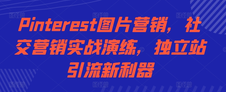 Pinterest图片营销，社交营销实战演练，独立站引流新利器网赚项目-副业赚钱-互联网创业-资源整合羊师傅网赚