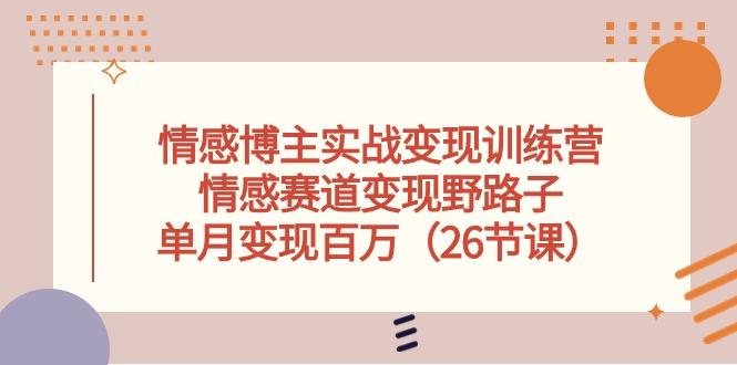 情感博主实战变现训练营，情感赛道变现野路子，单月变现百万(26节课网赚项目-副业赚钱-互联网创业-资源整合羊师傅网赚