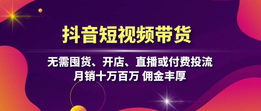 抖音短视频带货：无需囤货、开店、直播或付费投流，月销十万百万 佣金丰厚网赚项目-副业赚钱-互联网创业-资源整合羊师傅网赚