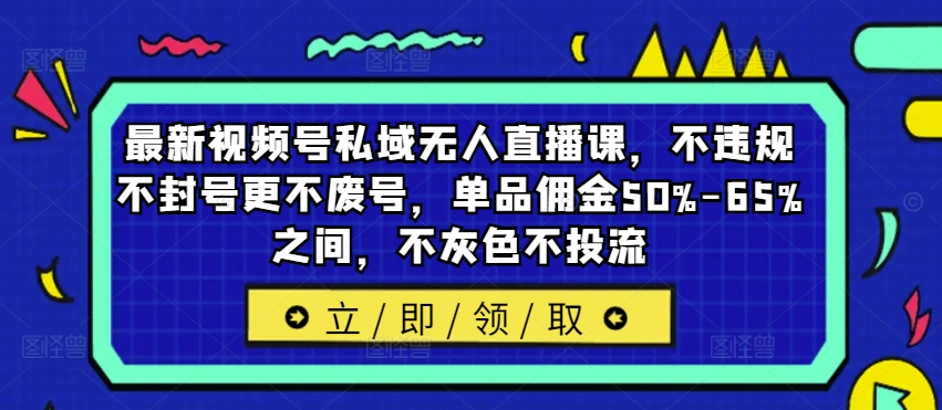 最新视频号私域无人直播课，不违规不封号更不废号，单品佣金50%-65%之间，不灰色不投流网赚项目-副业赚钱-互联网创业-资源整合羊师傅网赚