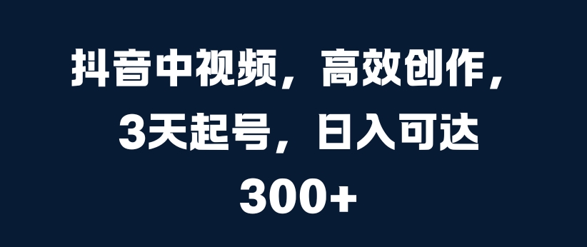 抖音中视频，高效创作，3天起号，日入可达3张【揭秘】网赚项目-副业赚钱-互联网创业-资源整合羊师傅网赚