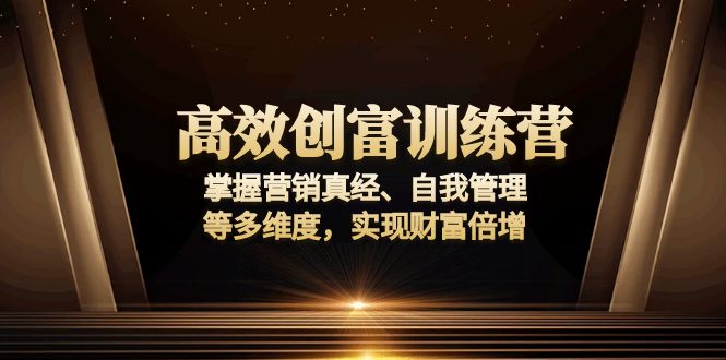 高效创富训练营：掌握营销真经、自我管理等多维度，实现财富倍增网赚项目-副业赚钱-互联网创业-资源整合羊师傅网赚