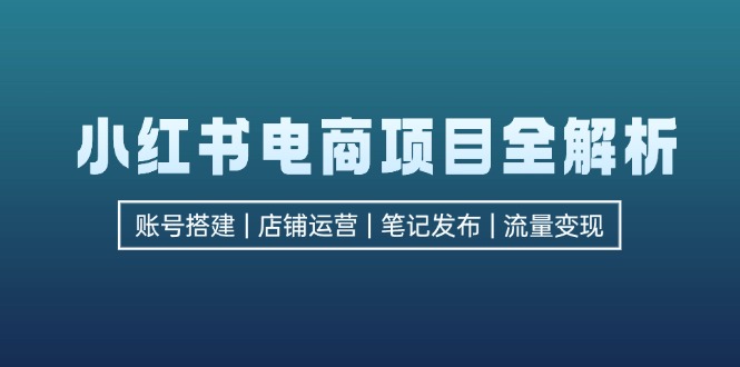 小红书电商项目全解析，包括账号搭建、店铺运营、笔记发布  实现流量变现网赚项目-副业赚钱-互联网创业-资源整合羊师傅网赚