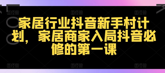 家居行业抖音新手村计划，家居商家入局抖音必修的第一课网赚项目-副业赚钱-互联网创业-资源整合羊师傅网赚