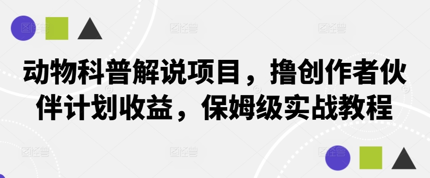 动物科普解说项目，撸创作者伙伴计划收益，保姆级实战教程网赚项目-副业赚钱-互联网创业-资源整合羊师傅网赚