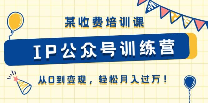 某收费培训课《IP公众号训练营》从0到变现，轻松月入过万！网赚项目-副业赚钱-互联网创业-资源整合羊师傅网赚