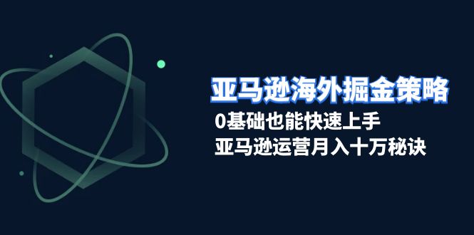 亚马逊海外掘金策略，0基础也能快速上手，亚马逊运营月入十万秘诀网赚项目-副业赚钱-互联网创业-资源整合羊师傅网赚