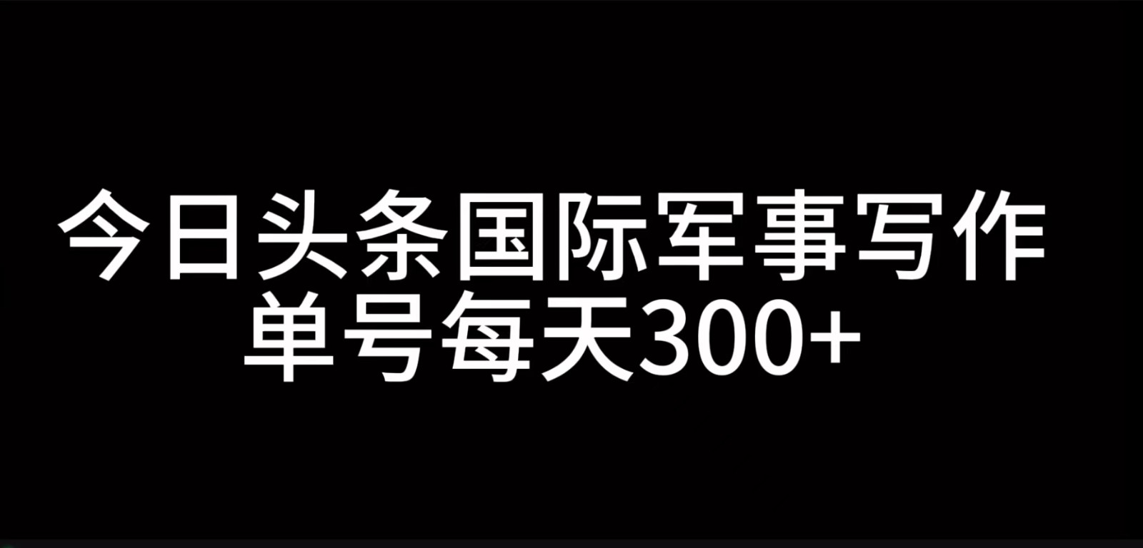 今日头条国际军事写作，利用AI创作，单号日入300+网赚项目-副业赚钱-互联网创业-资源整合羊师傅网赚