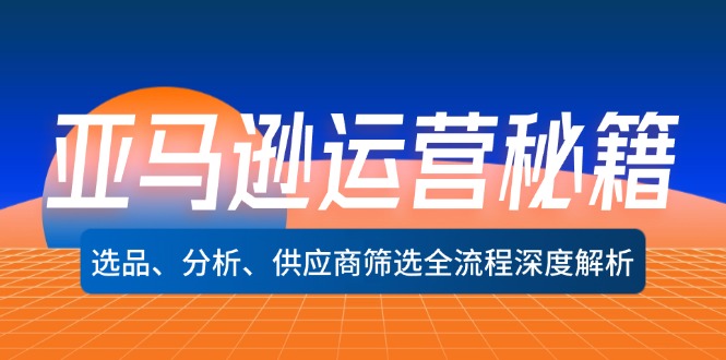 亚马逊运营秘籍：选品、分析、供应商筛选全流程深度解析(无水印网赚项目-副业赚钱-互联网创业-资源整合羊师傅网赚