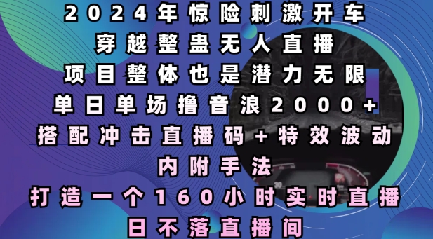 2024年惊险刺激开车穿越整蛊无人直播，单日单场撸音浪2000+，打造一个160小时实时直播日不落直播间【揭秘】网赚项目-副业赚钱-互联网创业-资源整合羊师傅网赚