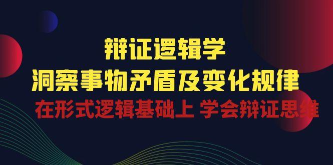 辩证 逻辑学 | 洞察 事物矛盾及变化规律  在形式逻辑基础上 学会辩证思维网赚项目-副业赚钱-互联网创业-资源整合羊师傅网赚