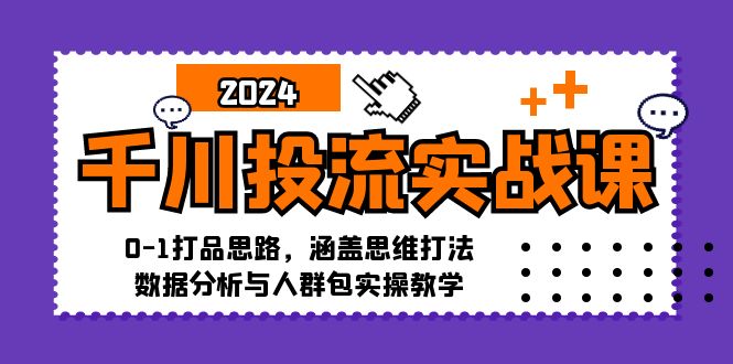 千川投流实战课：0-1打品思路，涵盖思维打法、数据分析与人群包实操教学网赚项目-副业赚钱-互联网创业-资源整合羊师傅网赚