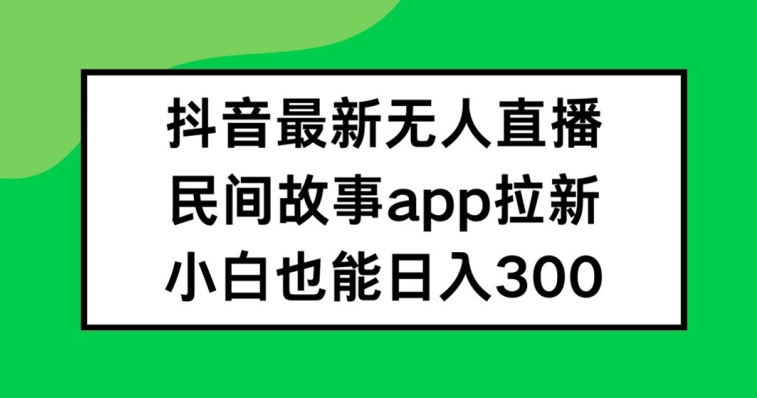 抖音无人直播，民间故事APP拉新，小白也能日入300+【揭秘】网赚项目-副业赚钱-互联网创业-资源整合羊师傅网赚