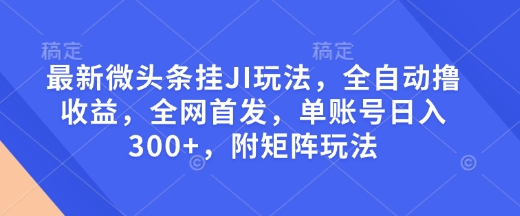 最新微头条挂JI玩法，全自动撸收益，全网首发，单账号日入300+，附矩阵玩法【揭秘】网赚项目-副业赚钱-互联网创业-资源整合羊师傅网赚