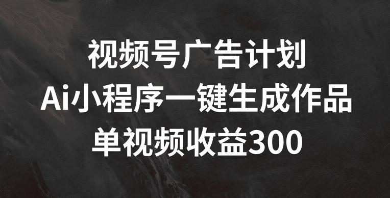 视频号广告计划，AI小程序一键生成作品， 单视频收益300+【揭秘】网赚项目-副业赚钱-互联网创业-资源整合羊师傅网赚