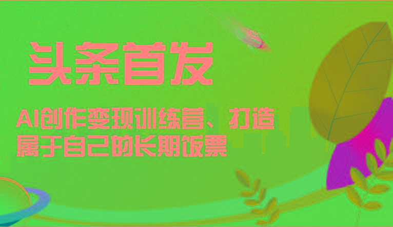 头条首发 AI创作变现训练营，打造属于自己的长期饭票网赚项目-副业赚钱-互联网创业-资源整合羊师傅网赚