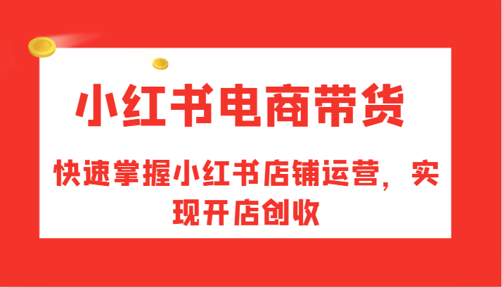 小红书电商带货，快速掌握小红书店铺运营，实现开店创收网赚项目-副业赚钱-互联网创业-资源整合羊师傅网赚