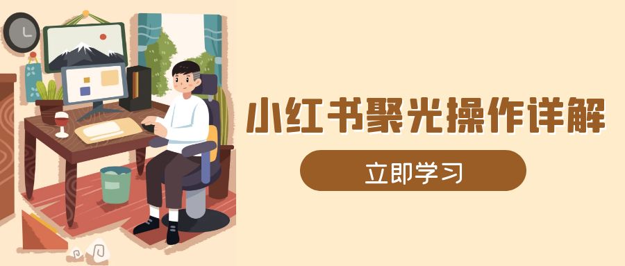 小红书聚光操作详解，涵盖素材、开户、定位、计划搭建等全流程实操网赚项目-副业赚钱-互联网创业-资源整合羊师傅网赚