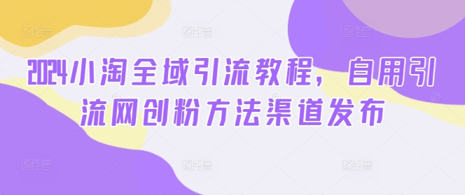 2024小淘全域引流教程，自用引流网创粉方法渠道发布网赚项目-副业赚钱-互联网创业-资源整合羊师傅网赚