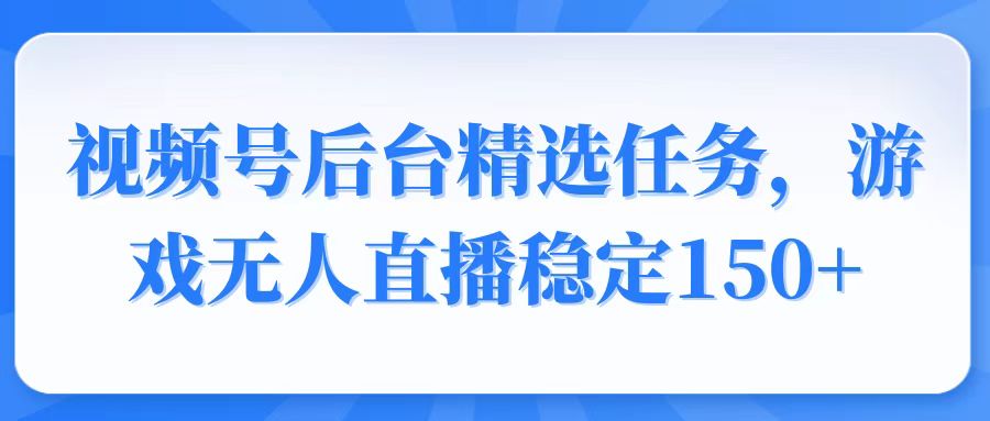 视频号精选变现任务，游戏无人直播稳定150+网赚项目-副业赚钱-互联网创业-资源整合羊师傅网赚