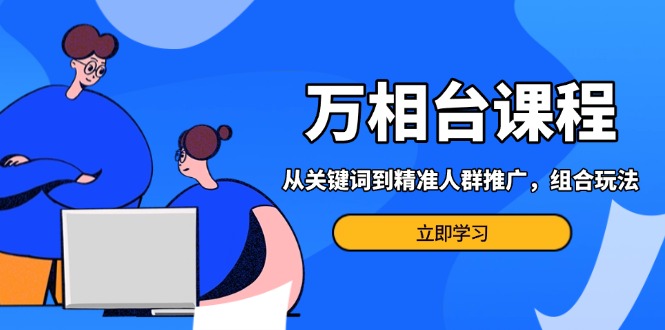 万相台课程：从关键词到精准人群推广，组合玩法高效应对多场景电商营销…网赚项目-副业赚钱-互联网创业-资源整合羊师傅网赚