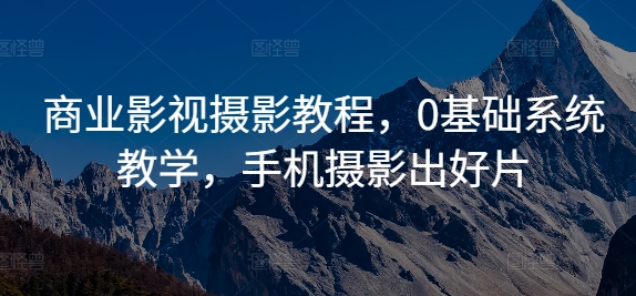 商业影视摄影教程，0基础系统教学，手机摄影出好片网赚项目-副业赚钱-互联网创业-资源整合羊师傅网赚