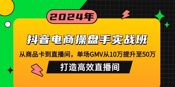 抖音电商操盘手实战班：从商品卡到直播间，单场GMV从10万提升至50万，…网赚项目-副业赚钱-互联网创业-资源整合羊师傅网赚