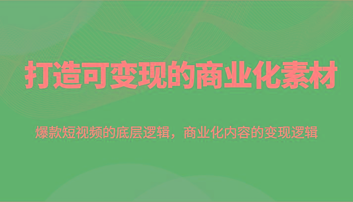 打造可变现的商业化素材，爆款短视频的底层逻辑，商业化内容的变现逻辑网赚项目-副业赚钱-互联网创业-资源整合羊师傅网赚