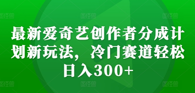 最新爱奇艺创作者分成计划新玩法，冷门赛道轻松日入300+【揭秘】网赚项目-副业赚钱-互联网创业-资源整合羊师傅网赚