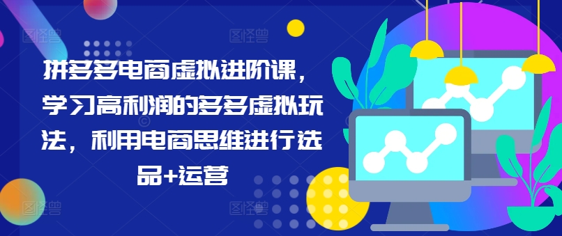 拼多多电商虚拟进阶课，学习高利润的多多虚拟玩法，利用电商思维进行选品+运营(更新)网赚项目-副业赚钱-互联网创业-资源整合羊师傅网赚