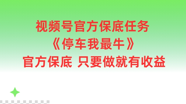 视频号官方保底任务，停车我最牛，官方保底只要做就有收益【揭秘】网赚项目-副业赚钱-互联网创业-资源整合羊师傅网赚