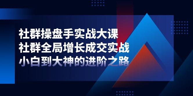 社群-操盘手实战大课：社群 全局增长成交实战，小白到大神的进阶之路网赚项目-副业赚钱-互联网创业-资源整合羊师傅网赚