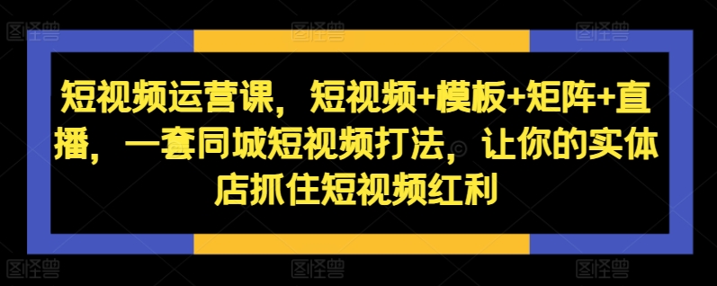 短视频运营课，短视频+模板+矩阵+直播，一套同城短视频打法，让你的实体店抓住短视频红利网赚项目-副业赚钱-互联网创业-资源整合羊师傅网赚