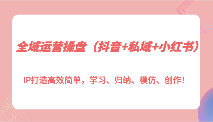 全域运营操盘(抖音+私域+小红书)IP打造高效简单，学习、归纳、模仿、创作！网赚项目-副业赚钱-互联网创业-资源整合羊师傅网赚