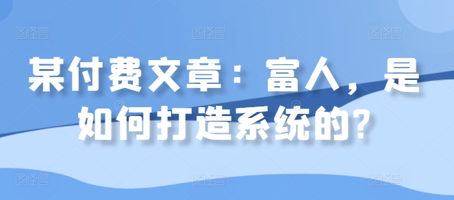 某付费文章：富人，是如何打造系统的?网赚项目-副业赚钱-互联网创业-资源整合羊师傅网赚