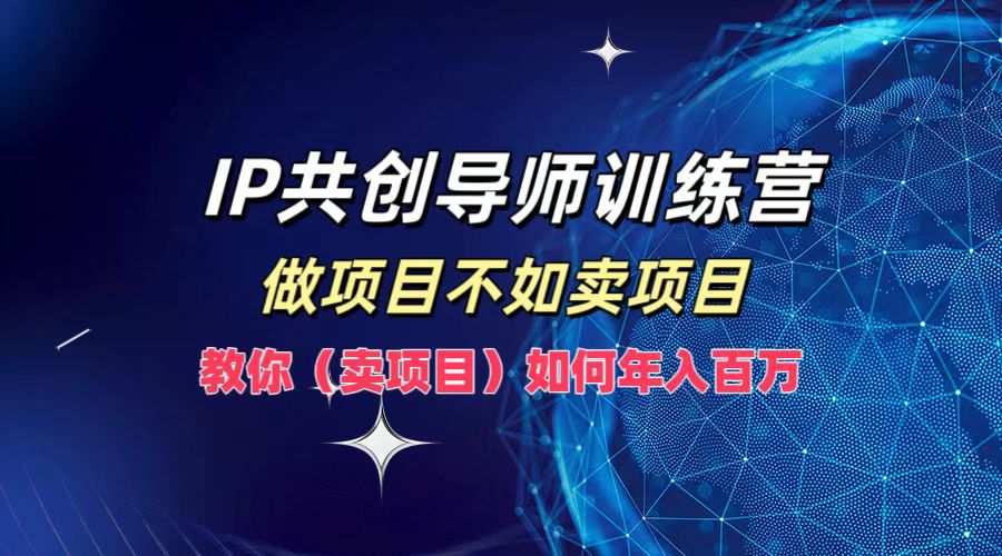 IP共创导师训练营，做项目不如卖项目，教你(卖项目)如何实现年入百万网赚项目-副业赚钱-互联网创业-资源整合羊师傅网赚