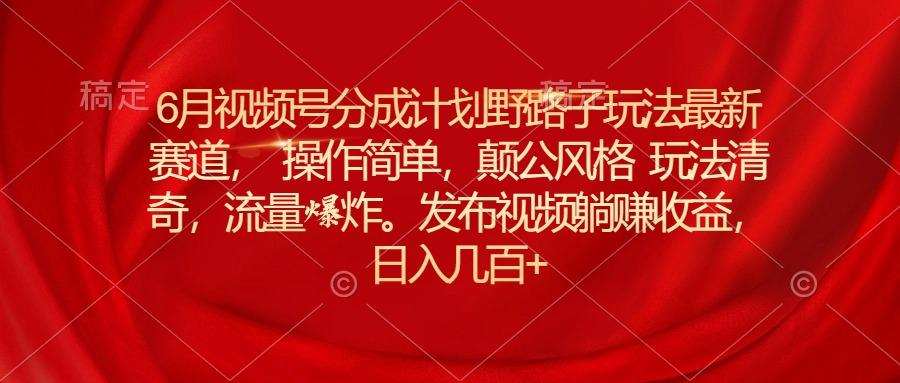 6月视频号分成计划野路子玩法最新赛道操作简单，颠公风格玩法清奇，流…网赚项目-副业赚钱-互联网创业-资源整合羊师傅网赚