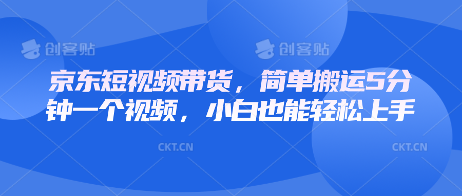 京东短视频带货，简单搬运5分钟一个视频，小白也能轻松上手网赚项目-副业赚钱-互联网创业-资源整合羊师傅网赚