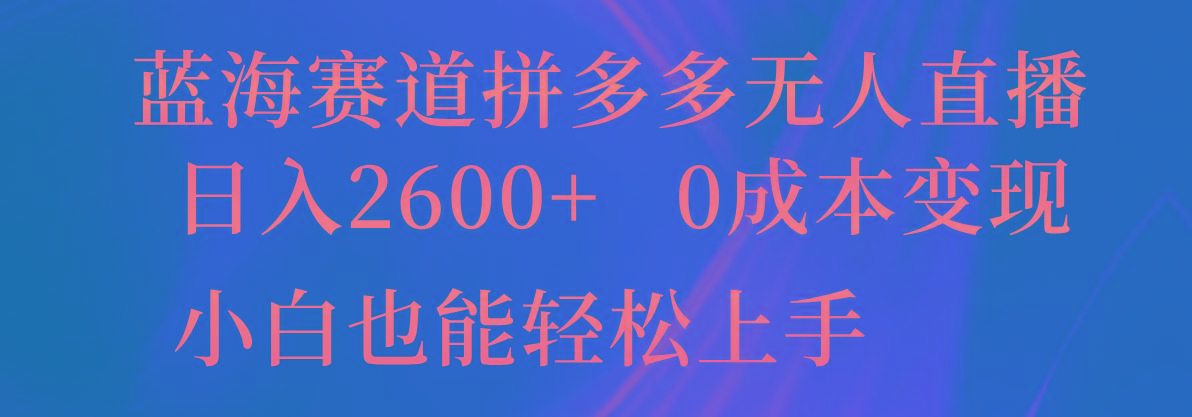 蓝海赛道拼多多无人直播，日入2600+，0成本变现，小白也能轻松上手网赚项目-副业赚钱-互联网创业-资源整合羊师傅网赚