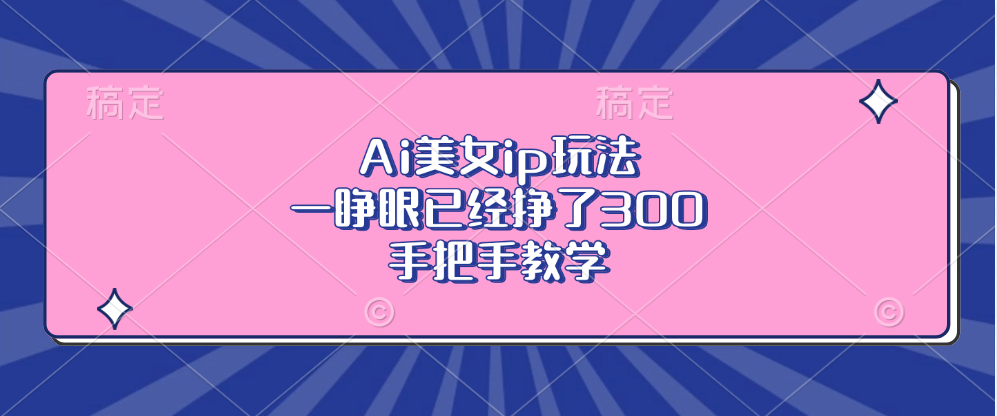 Ai美女ip玩法，一睁眼已经挣了300，手把手教学网赚项目-副业赚钱-互联网创业-资源整合羊师傅网赚