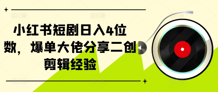 小红书短剧日入4位数，爆单大佬分享二创剪辑经验网赚项目-副业赚钱-互联网创业-资源整合羊师傅网赚