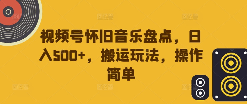 视频号怀旧音乐盘点，日入500+，搬运玩法，操作简单【揭秘】网赚项目-副业赚钱-互联网创业-资源整合羊师傅网赚