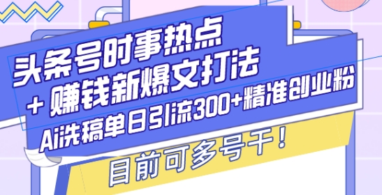 头条号时事热点+赚钱新爆文打法，Ai洗稿单日引流300+精准创业粉，目前可多号干【揭秘】网赚项目-副业赚钱-互联网创业-资源整合羊师傅网赚