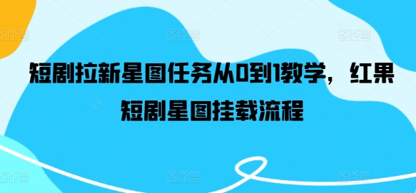 短剧拉新星图任务从0到1教学，红果短剧星图挂载流程网赚项目-副业赚钱-互联网创业-资源整合羊师傅网赚